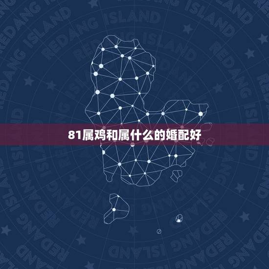 81属鸡和属什么的婚配好，81年属鸡女和什么属相的男的最配？