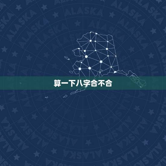 算一下八字合不合,如何算八字合不合 算一下八字合不合,如何算八字合不合