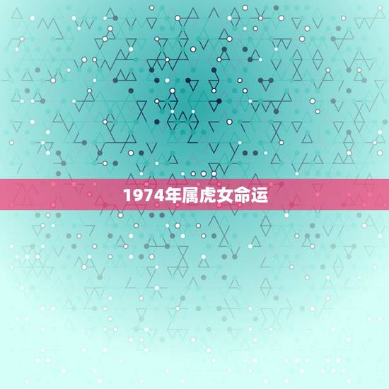 1974年属虎女命运，1974年属虎女人的命运怎样