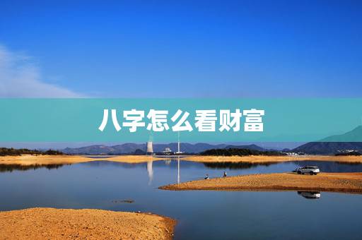 八字怎么看财富，如何看八字里的财富与财库？