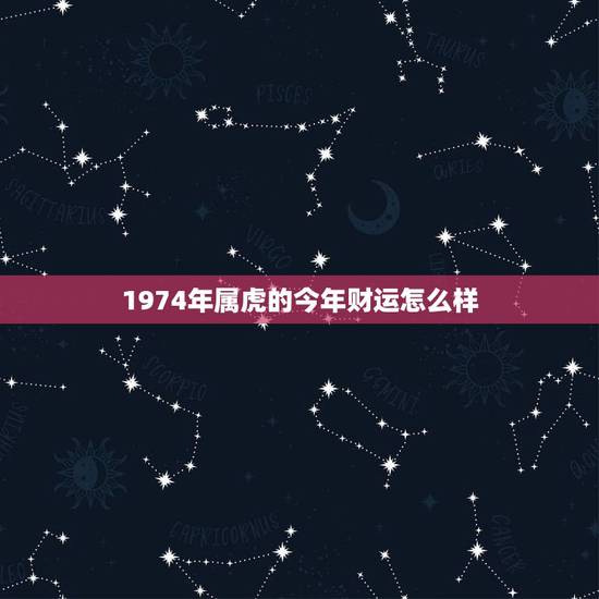 1974年属虎的今年财运怎么样，1974年属虎的女性今年的运气怎么样