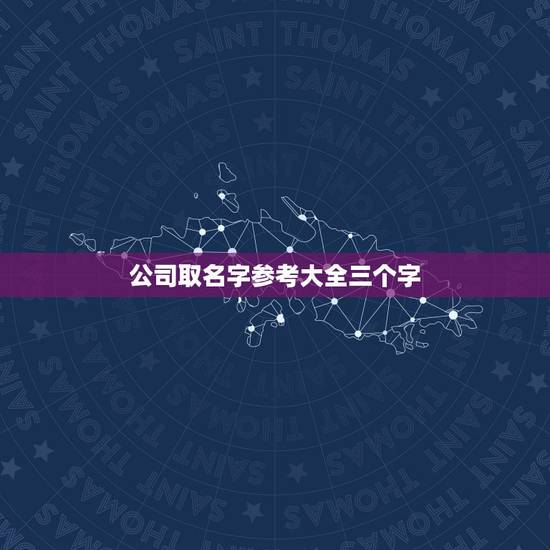公司取名字参考大全三个字，公司取名大全三个字，好字头