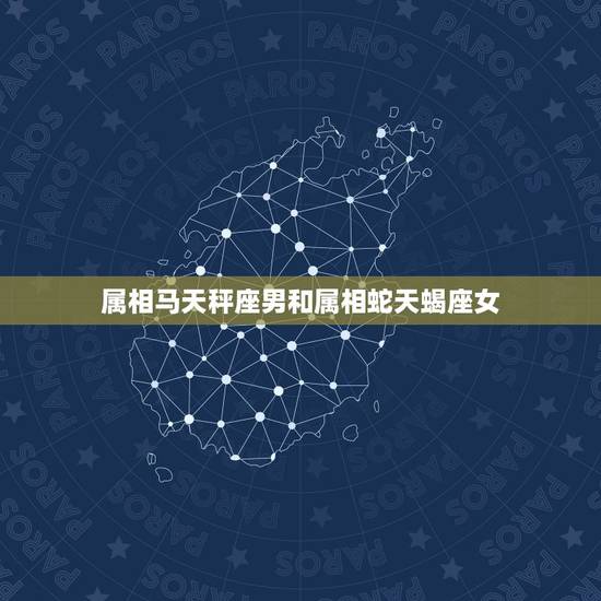 属相马天秤座男和属相蛇天蝎座女，属马的天秤座女生和属蛇的天蝎座男生最终