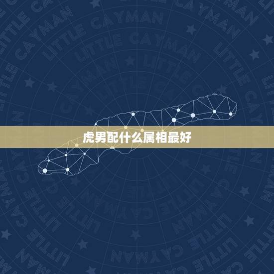 虎男配什么属相最好,属虎男和什么属相最配 虎男配什么属相最好,属虎男和什么属相最配