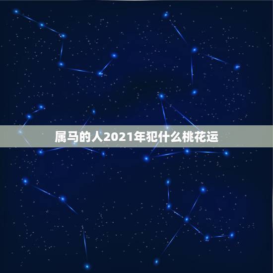 属马的人2021年犯什么桃花运，属马人2021年运势及运程每月运程