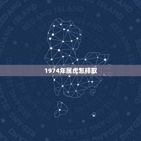 1974年属虎怎样取 名,1974年属虎是什么命 1974年属虎怎样取 名,1974年属虎是什么命