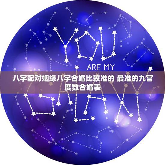 八字配对姻缘八字合婚比较准的 最准的九宫度数合婚表