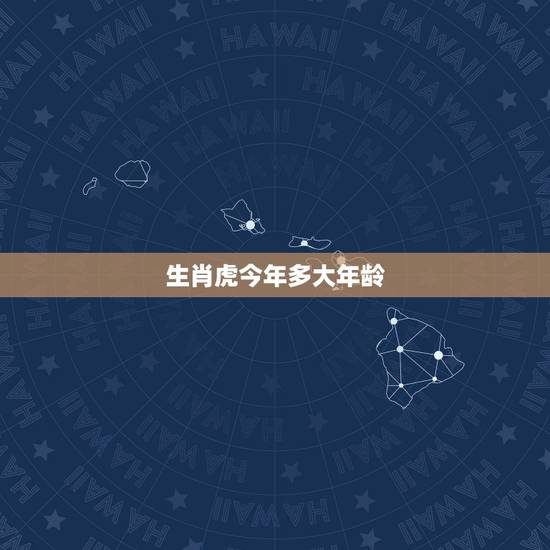 生肖虎今年多大年龄,属虎多少年龄 生肖虎今年多大年龄,属虎多少年龄