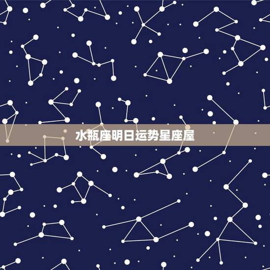 水瓶座明日运势星座屋，水瓶座明天的运势怎么样