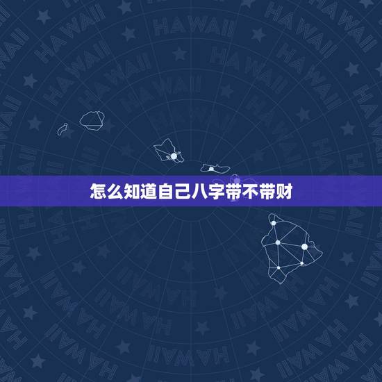 怎么知道自己八字带不带财,如何知道八字有无钱财 怎么知道自己八字带不带财,如何知道八字有无钱财