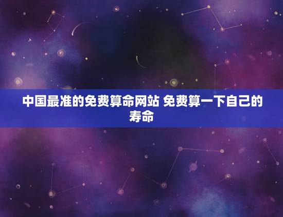 中国最准的免费算命网站 免费算一下自己的寿命 中国最准的免费算命网站 免费算一下自己的寿命