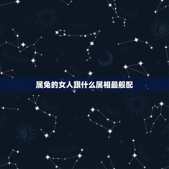 属兔的女人跟什么属相最般配，属兔的女人和什么属相男人最相配？