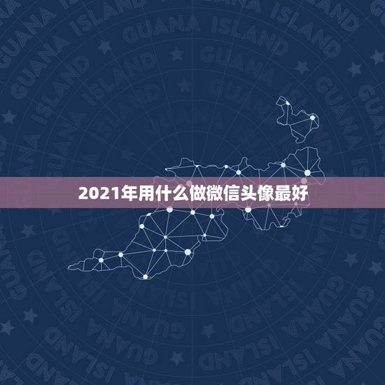 2021年用什么做微信头像最好，微信头像用什么最好最吉利2021