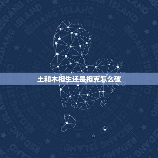 土和木相生还是相克怎么破,名字五行土木相克吗 土和木相生还是相克怎么破,名字五行土木相克吗