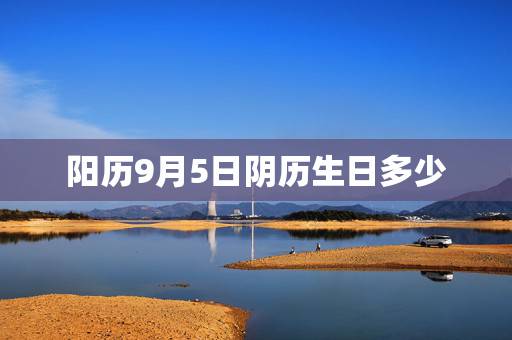阳历9月5日阴历生日多少,2022 年9月5日到今天多少天了 阳历9月5日阴历生日多少,2022 年9月5日到今天多少天了
