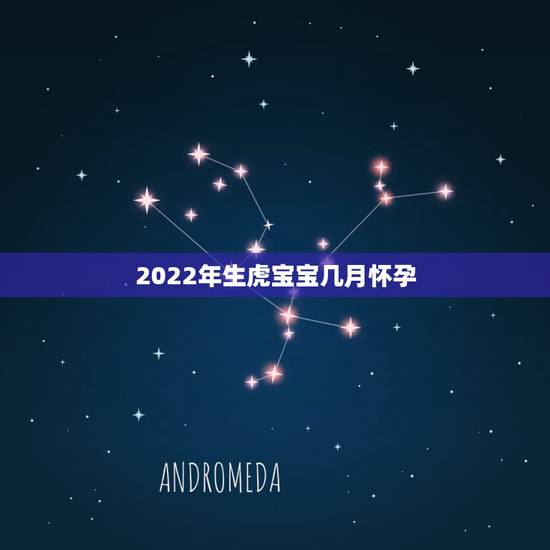 2022年生虎宝宝几月怀孕，2022年属虎宝宝几月出生最好