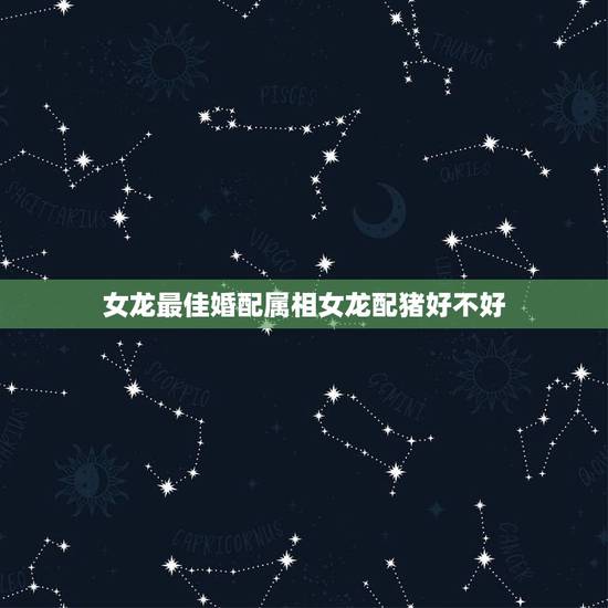 女龙最佳婚配属相女龙配猪好不好，属猪和属猪相配吗