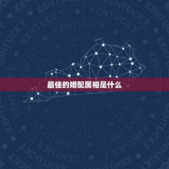 最佳的婚配属相是什么,属马的最佳婚配属相是什么 最佳的婚配属相是什么,属马的最佳婚配属相是什么
