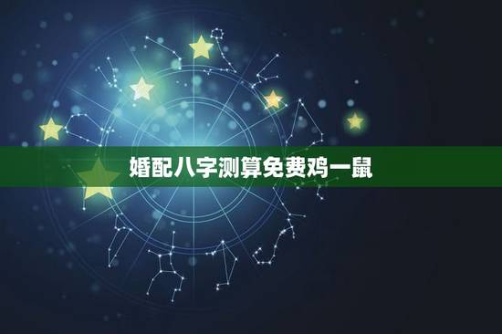 婚配八字测算免费鸡一鼠,八字合婚表 婚配八字测算免费鸡一鼠,八字合婚表