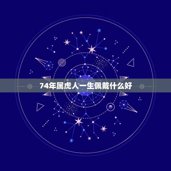 74年属虎人一生佩戴什么好,74年属虎本命年应注意什么,配带什么饰物好 74年属虎人一生佩戴什么好,74年属虎本命年应注意什么,配带什么饰物好