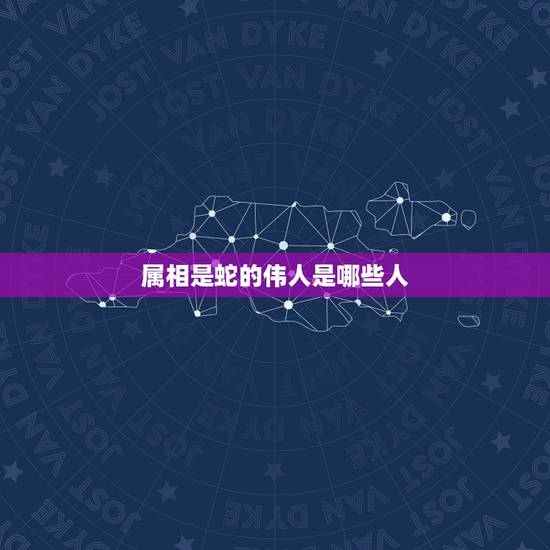 属相是蛇的伟人是哪些人,属蛇的名人和明星有哪些 属相是蛇的伟人是哪些人,属蛇的名人和明星有哪些
