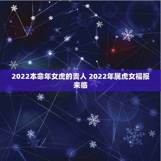 2022本命年女虎的贵人 2022年属虎女福报来临 2022本命年女虎的贵人 2022年属虎女福报来临