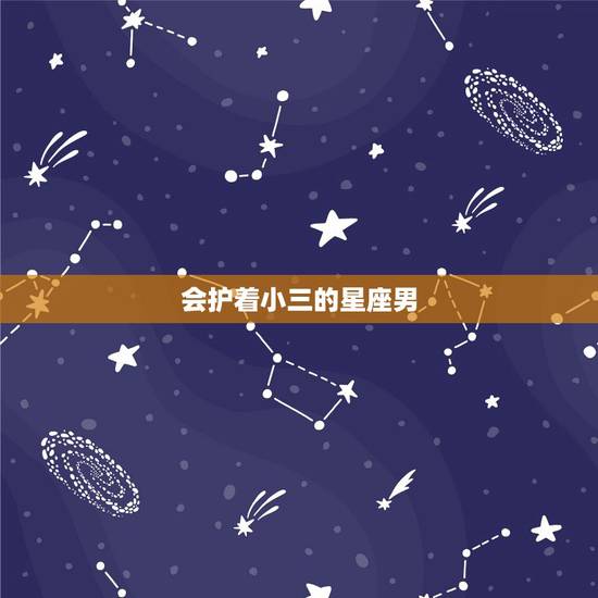 会护着小三的星座男，哪些是因小三而离婚的星座男？