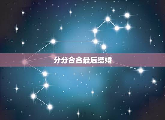 分分合合最后结婚,男女之间分分合合最后会有怎么结果? 分分合合最后结婚,男女之间分分合合最后会有怎么结果?