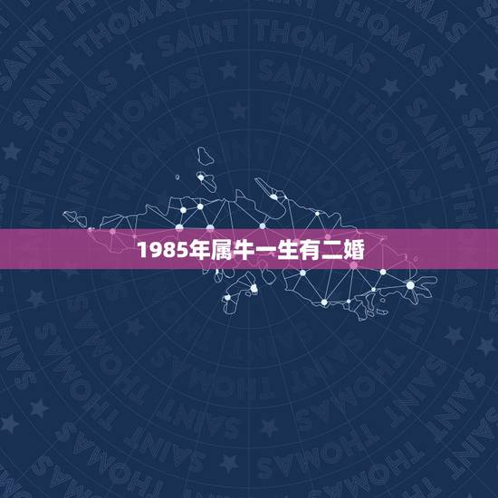 1985年属牛一生有二婚,1985属牛女的一生婚姻 1985年属牛一生有二婚,1985属牛女的一生婚姻
