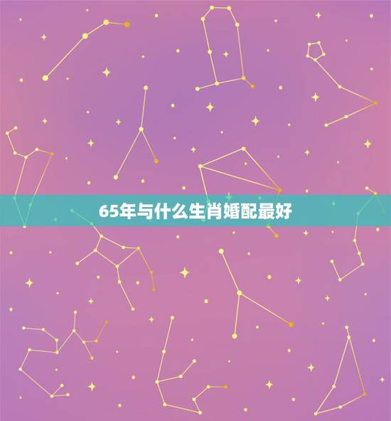 65年与什么生肖婚配最好，属相婚配，属虎的和什么属相最配