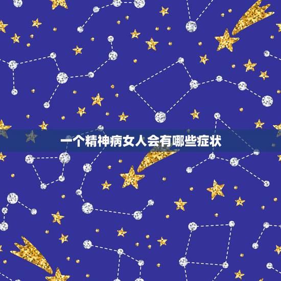 一个精神病女人会有哪些症状,有精神病的人都包括哪些症状? 一个精神病女人会有哪些症状,有精神病的人都包括哪些症状?