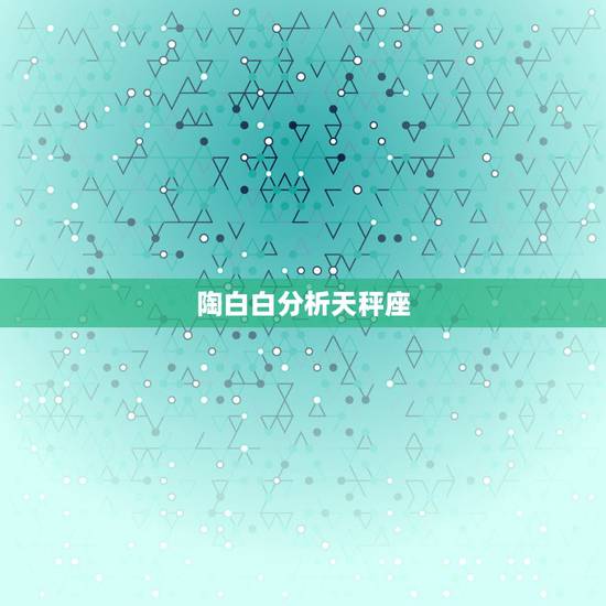 陶白白分析天秤座,天秤座-性格分析怎么分析? 陶白白分析天秤座,天秤座-性格分析怎么分析?