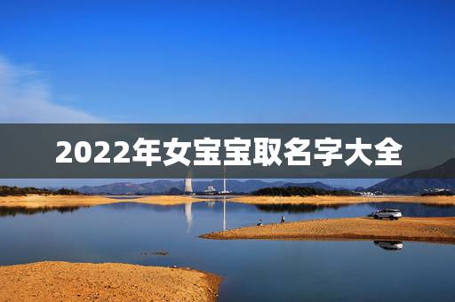2022年女宝宝取名字大全,2022年虎宝宝取名字 2022年女宝宝取名字大全,2022年虎宝宝取名字