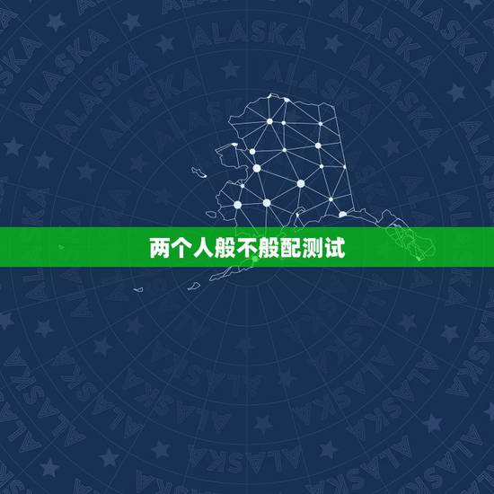 两个人般不般配测试，有没有测两个人合不合适在一起的测试