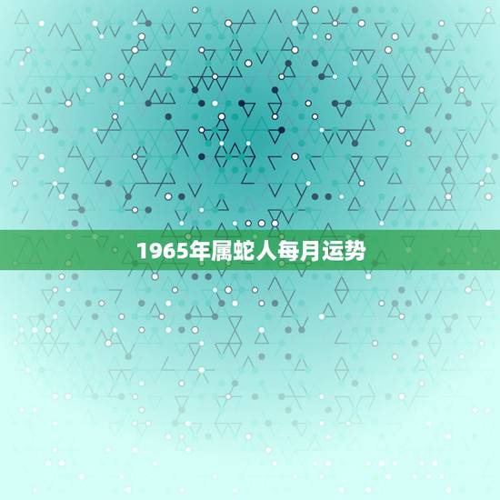 1965年属蛇人每月运势,1965年属蛇的人2016年运程 65年出生 1965年属蛇人每月运势,1965年属蛇的人2016年运程 65年出生