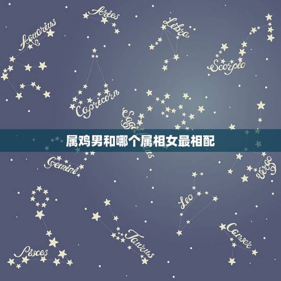 属鸡男和哪个属相女最相配，属鸡和什么属相最配