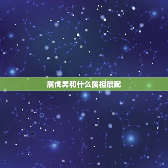 属虎男和什么属相最配，属虎男更佳属相婚配表