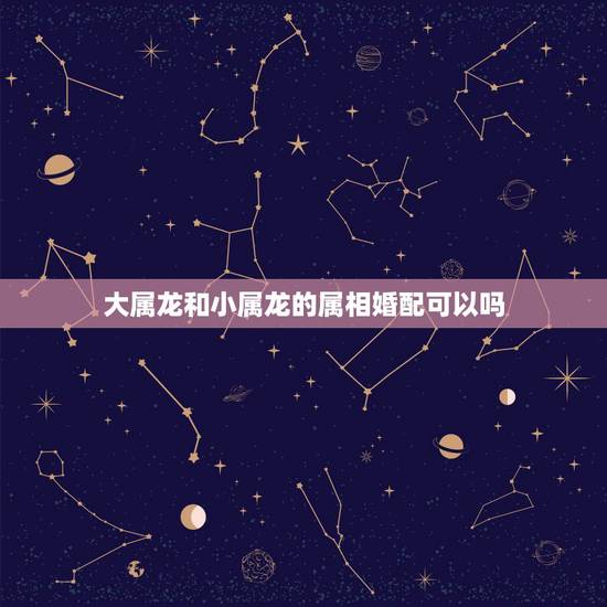 大属龙和小属龙的属相婚配可以吗，属龙的和什么属相最配 属龙人的婚配表