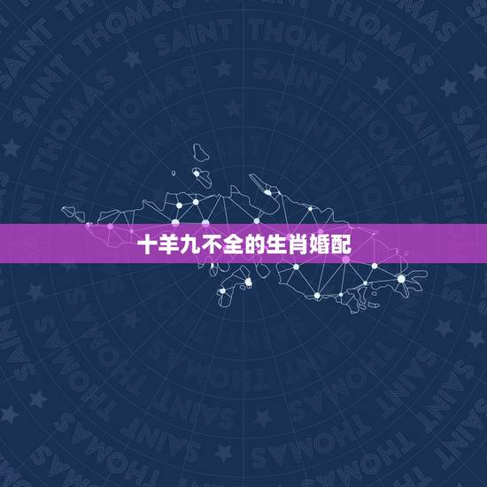 十羊九不全的生肖婚配,关于生肖羊,有十羊九不全的说法,是什么意思,是说 十羊九不全的生肖婚配,关于生肖羊,有十羊九不全的说法,是什么意思,是说