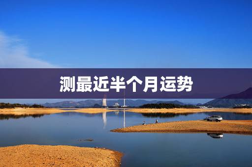 测最近半个月运势，怎么测这个月的运气