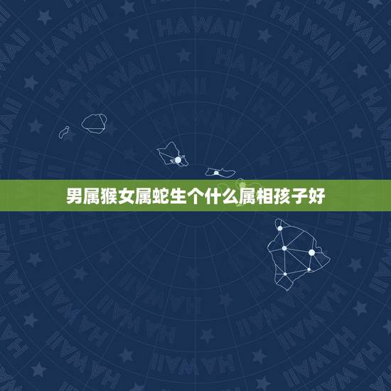 男属猴女属蛇生个什么属相孩子好,男属羊和女属猴的人 生什么属相的孩子好 男属猴女属蛇生个什么属相孩子好,男属羊和女属猴的人 生什么属相的孩子好