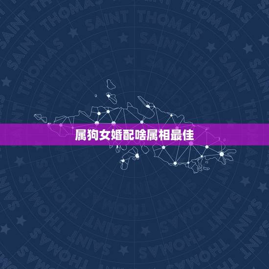 属狗女婚配啥属相最佳，属狗的女生和什么属相最配
