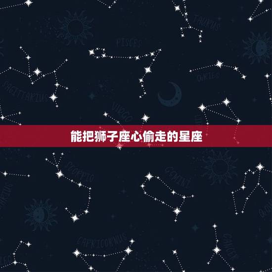 能把狮子座心偷走的星座,狮子座的星座配对指数 能把狮子座心偷走的星座,狮子座的星座配对指数
