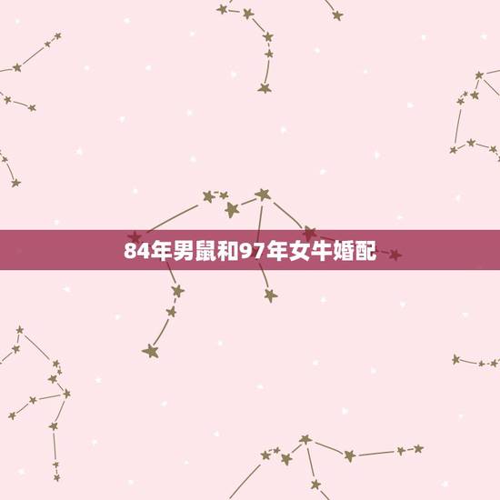 84年男鼠和97年女牛婚配,1997属牛女性和1984年属鼠男性在一起 84年男鼠和97年女牛婚配,1997属牛女性和1984年属鼠男性在一起