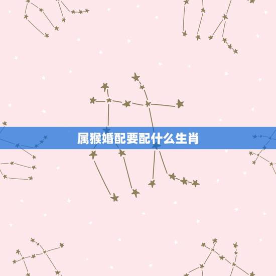 属猴婚配要配什么生肖,婚配,男属猴应该配哪个生肖 属猴婚配要配什么生肖,婚配,男属猴应该配哪个生肖