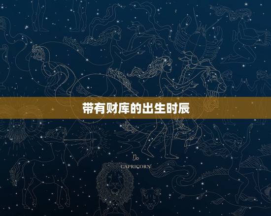 带有财库的出生时辰,按出生时辰取名字 带有财库的出生时辰,按出生时辰取名字