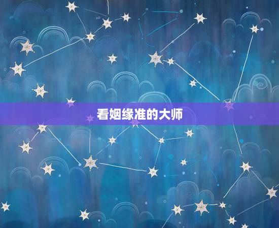 看姻缘准的大师,婚姻算命最准的大师是哪个? 看姻缘准的大师,婚姻算命最准的大师是哪个?