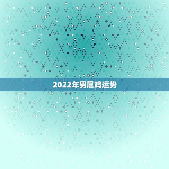2022年男属鸡运势,属鸡男2021年全年运势如何 2022年男属鸡运势,属鸡男2021年全年运势如何
