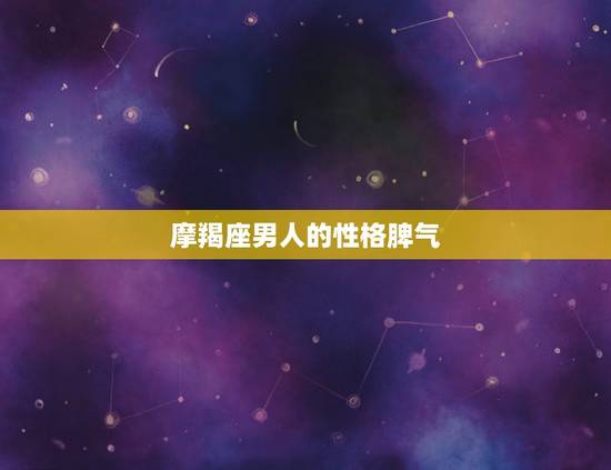 摩羯座男人的性格脾气,摩羯座男生性格特点是什么? 摩羯座男人的性格脾气,摩羯座男生性格特点是什么?