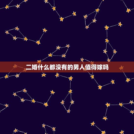 二婚什么都没有的男人值得嫁吗,二婚没有孩子的男人还能嫁吗? 二婚什么都没有的男人值得嫁吗,二婚没有孩子的男人还能嫁吗?